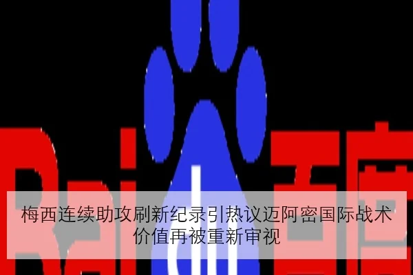 梅西连续助攻刷新纪录引热议迈阿密国际战术价值再被重新审视